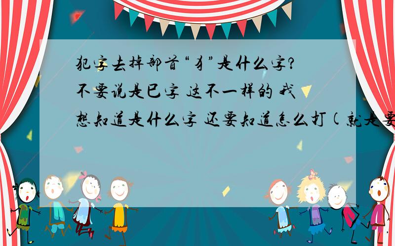 犯字去掉部首“犭”是什么字?不要说是巳字 这不一样的 我想知道是什么字 还要知道怎么打(就是要拼音)