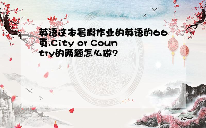 英语这本暑假作业的英语的66页.City or Country的两题怎么做?