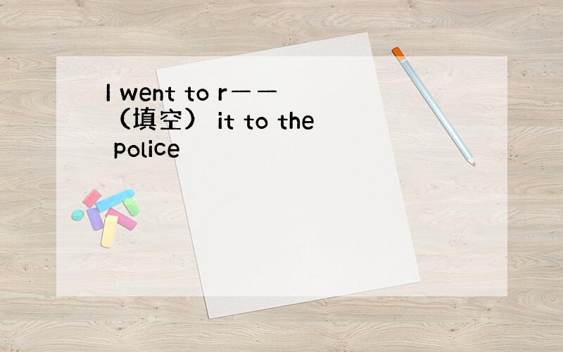 I went to r—— （填空） it to the police