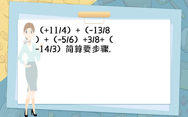 （+11/4）+（-13/8）+（-5/6）+3/8+（-14/3）简算要步骤.