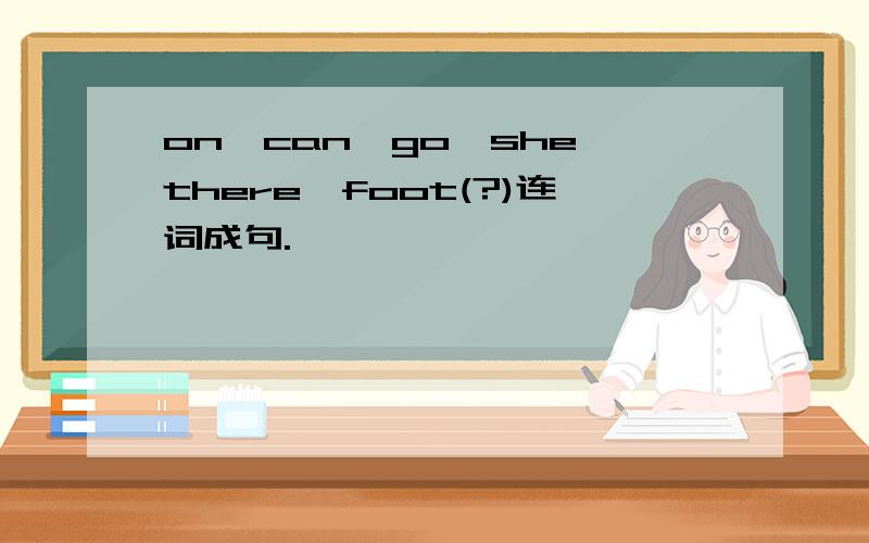 on,can,go,she,there,foot(?)连词成句.