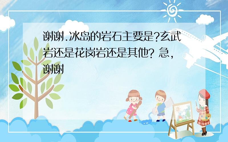 谢谢.冰岛的岩石主要是?玄武岩还是花岗岩还是其他? 急,谢谢