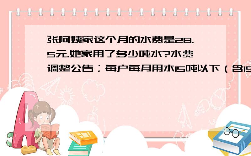 张阿姨家这个月的水费是28.5元.她家用了多少吨水?水费调整公告；每户每月用水15吨以下（含15吨）,按每吨