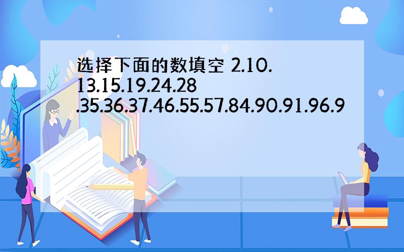 选择下面的数填空 2.10.13.15.19.24.28.35.36.37.46.55.57.84.90.91.96.9