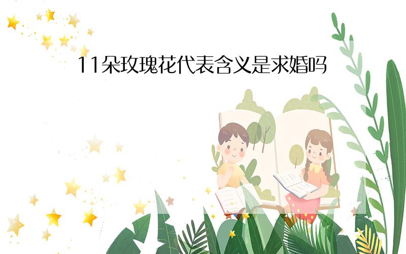 11朵玫瑰花代表含义是求婚吗