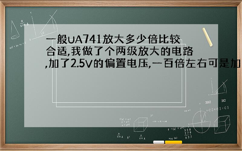 一般UA741放大多少倍比较合适,我做了个两级放大的电路,加了2.5V的偏置电压,一百倍左右可是加10MV的交流