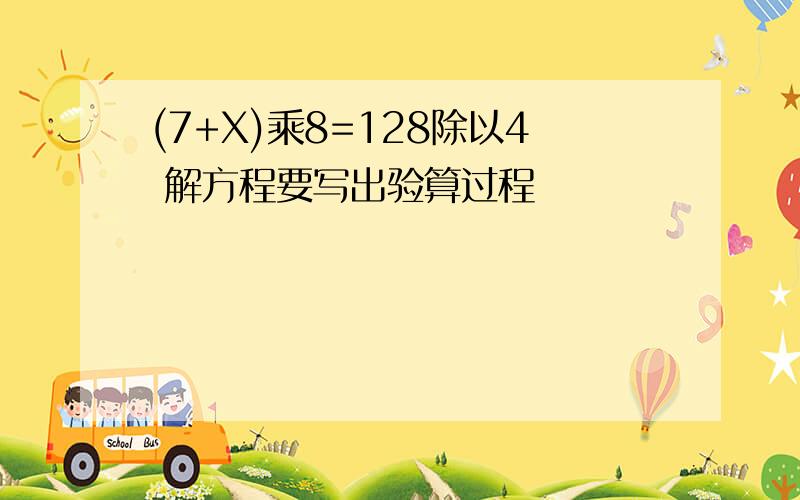 (7+X)乘8=128除以4 解方程要写出验算过程