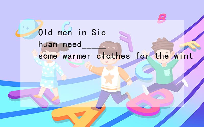 Old men in Sichuan need_____some warmer clothes for the wint