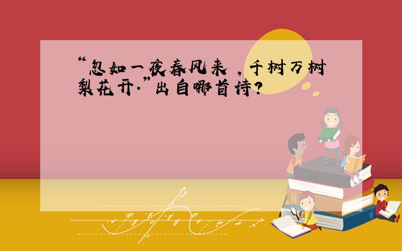 “忽如一夜春风来 ,千树万树梨花开.”出自哪首诗?