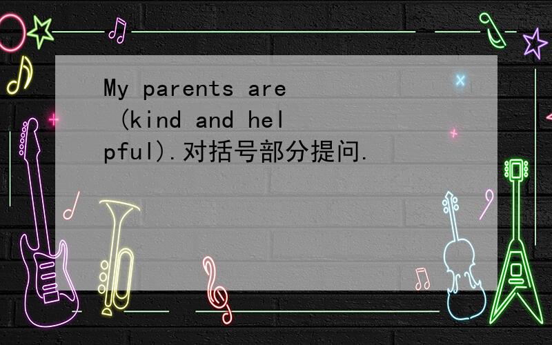 My parents are (kind and helpful).对括号部分提问.