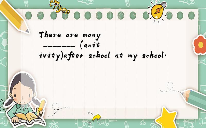 There are many _______ (acitivity)after school at my school.