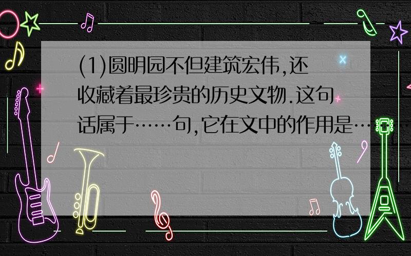 (1)圆明园不但建筑宏伟,还收藏着最珍贵的历史文物.这句话属于……句,它在文中的作用是……………