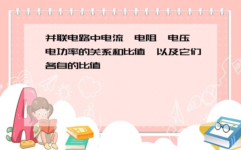 并联电路中电流、电阻、电压、电功率的关系和比值,以及它们各自的比值