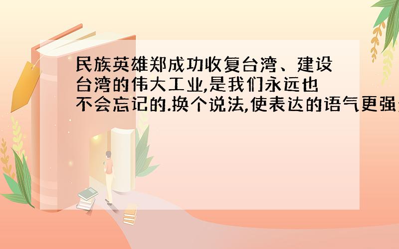 民族英雄郑成功收复台湾、建设台湾的伟大工业,是我们永远也不会忘记的.换个说法,使表达的语气更强烈