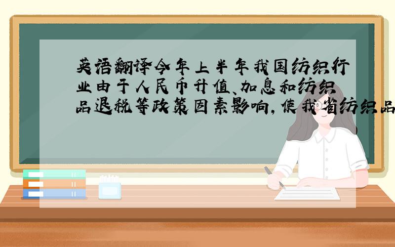 英语翻译今年上半年我国纺织行业由于人民币升值、加息和纺织品退税等政策因素影响,使我省纺织品出口下降1．16个百分点.为此