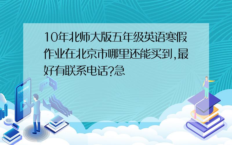 10年北师大版五年级英语寒假作业在北京市哪里还能买到,最好有联系电话?急