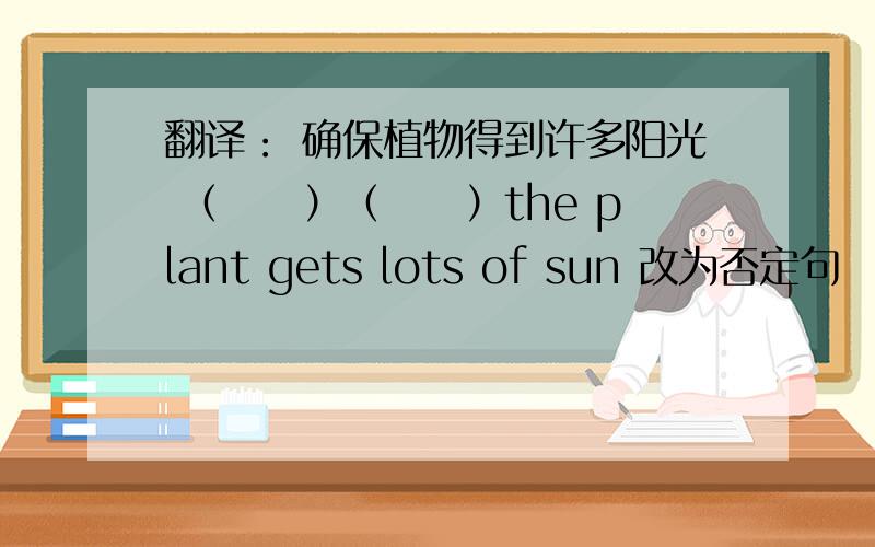 翻译： 确保植物得到许多阳光 （　　）（　　）the plant gets lots of sun 改为否定句