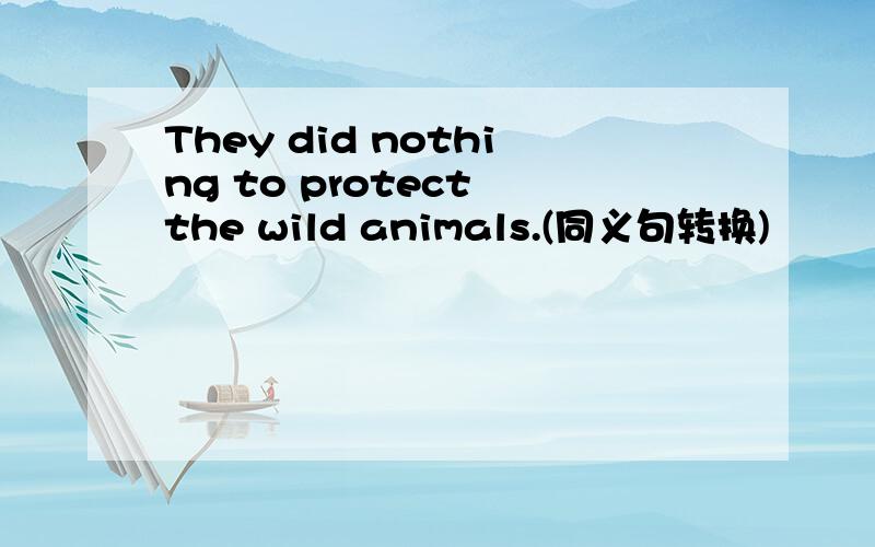 They did nothing to protect the wild animals.(同义句转换)