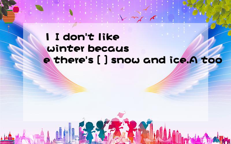 1 I don't like winter because there's [ ] snow and ice.A too