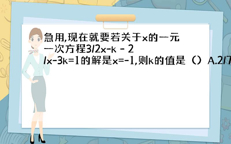 急用,现在就要若关于x的一元一次方程3/2x-k - 2/x-3k=1的解是x=-1,则k的值是（）A.2/7 B.1