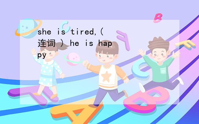 she is tired,(连词 ) he is happy