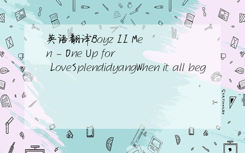 英语翻译Boyz II Men - One Up for LoveSplendidyangWhen it all beg