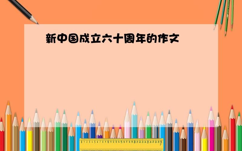 新中国成立六十周年的作文