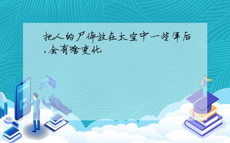 把人的尸体放在太空中一些年后,会有啥变化