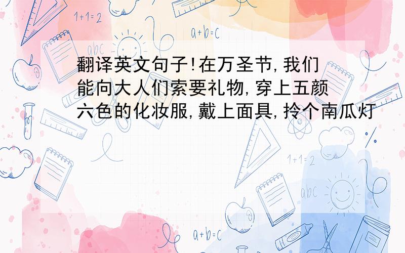 翻译英文句子!在万圣节,我们能向大人们索要礼物,穿上五颜六色的化妆服,戴上面具,拎个南瓜灯