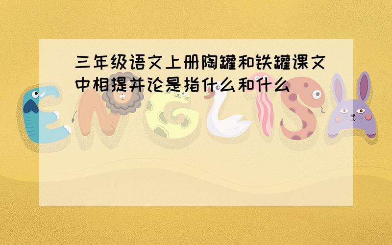 三年级语文上册陶罐和铁罐课文中相提并论是指什么和什么