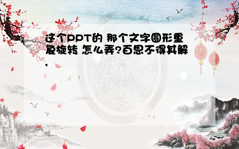 这个PPT的 那个文字圆形重复旋转 怎么弄?百思不得其解,