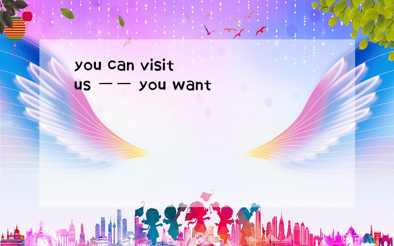 you can visit us —— you want