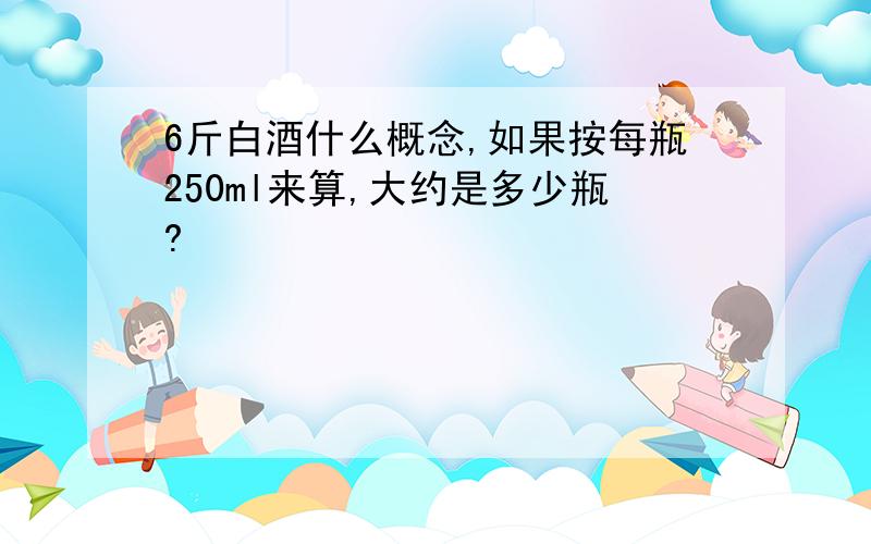 6斤白酒什么概念,如果按每瓶250ml来算,大约是多少瓶?