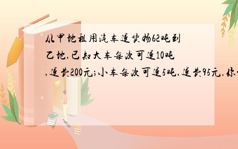 从甲地租用汽车运货物62吨到乙地,已知大车每次可运10吨,运费200元；小车每次可运5吨,运费95元.你能设计出几种不同