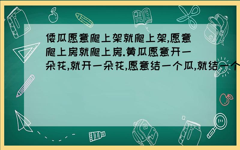 倭瓜愿意爬上架就爬上架,愿意爬上房就爬上房.黄瓜愿意开一朵花,就开一朵花,愿意结一个瓜,就结一个瓜.仿造这句话,写一句话