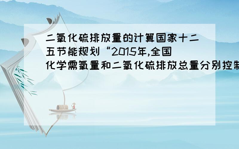 二氧化硫排放量的计算国家十二五节能规划“2015年,全国化学需氧量和二氧化硫排放总量分别控制在2347.6万吨、2086