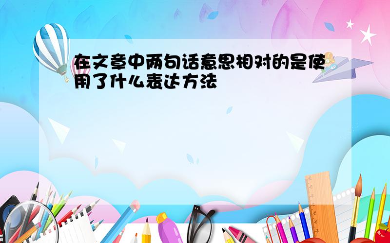 在文章中两句话意思相对的是使用了什么表达方法