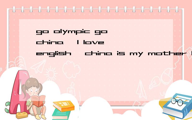 go olympic go china ,l love english ,china is my mother land