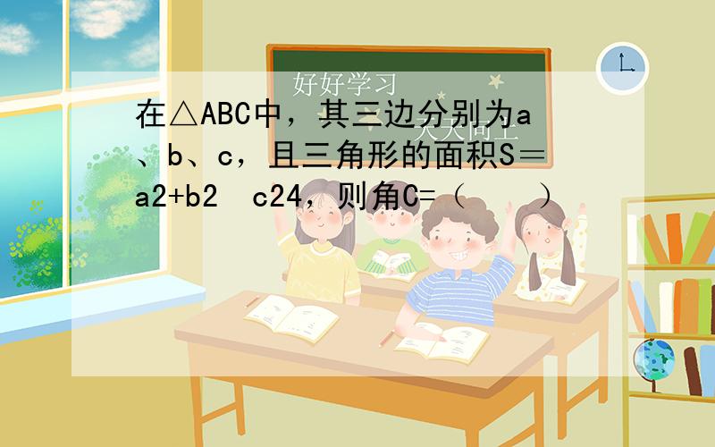 在△ABC中，其三边分别为a、b、c，且三角形的面积S＝a2+b2−c24，则角C=（　　）