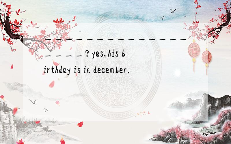 __________________?yes,his birthday is in december.