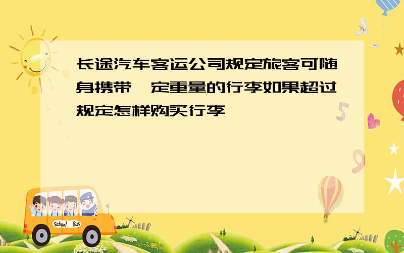 长途汽车客运公司规定旅客可随身携带一定重量的行李如果超过规定怎样购买行李