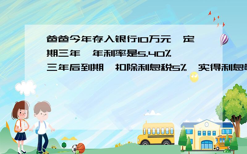 爸爸今年存入银行10万元,定期三年,年利率是5.40%,三年后到期,扣除利息税5%,实得利息够买一台12000元的电脑吗