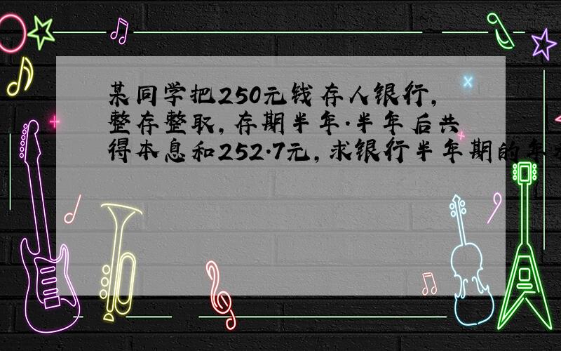 某同学把250元钱存人银行,整存整取,存期半年.半年后共得本息和252.7元,求银行半年期的年利