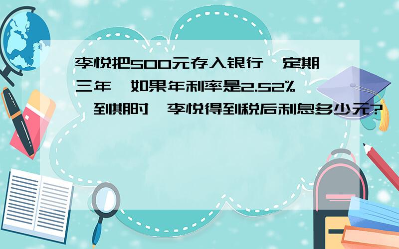 李悦把500元存入银行,定期三年,如果年利率是2.52%,到期时,李悦得到税后利息多少元?