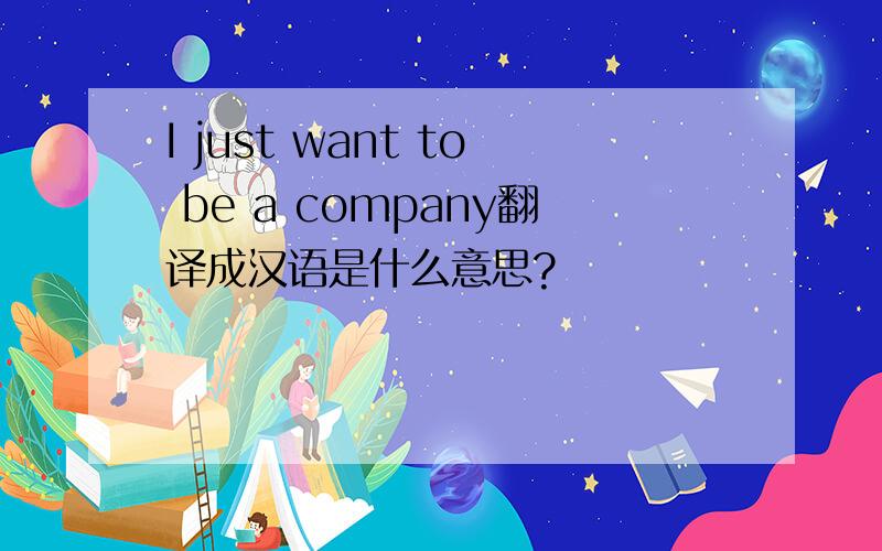 I just want to be a company翻译成汉语是什么意思?