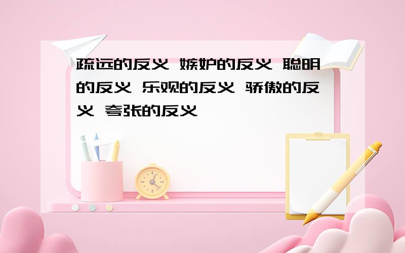 疏远的反义 嫉妒的反义 聪明的反义 乐观的反义 骄傲的反义 夸张的反义