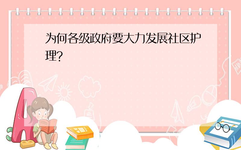 为何各级政府要大力发展社区护理?