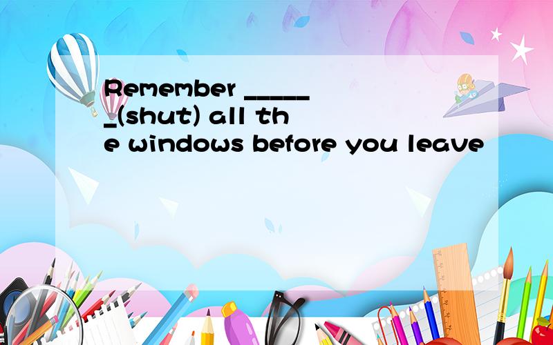 Remember ______(shut) all the windows before you leave