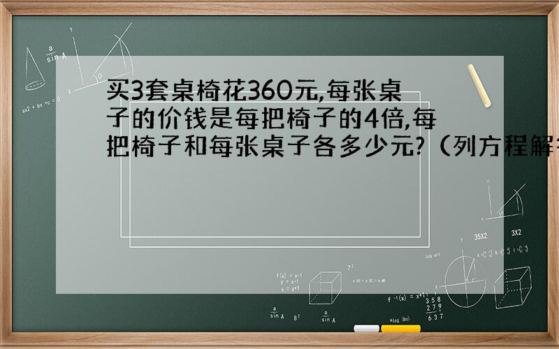 买3套桌椅花360元,每张桌子的价钱是每把椅子的4倍,每把椅子和每张桌子各多少元?（列方程解答）