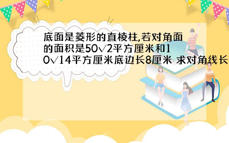 底面是菱形的直棱柱,若对角面的面积是50√2平方厘米和10√14平方厘米底边长8厘米 求对角线长